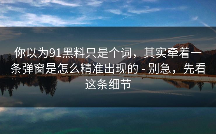 你以为91黑料只是个词，其实牵着一条弹窗是怎么精准出现的 - 别急，先看这条细节