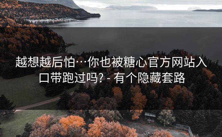 越想越后怕…你也被糖心官方网站入口带跑过吗? - 有个隐藏套路