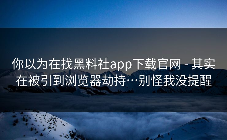 你以为在找黑料社app下载官网 - 其实在被引到浏览器劫持…别怪我没提醒