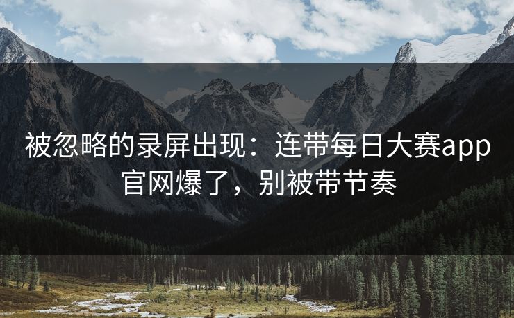 被忽略的录屏出现:连带每日大赛app官网爆了,别被带节奏 被忽略的录屏出现:连带每日大赛app官网爆了,别被带节奏