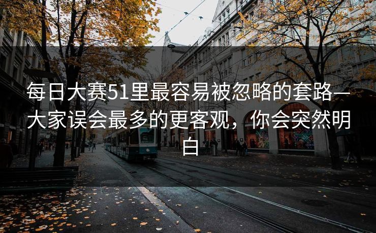 每日大赛51里最容易被忽略的套路—大家误会最多的更客观,你会突然明白 每日大赛51里最容易被忽略的套路—大家误会最多的更客观,你会突然明白