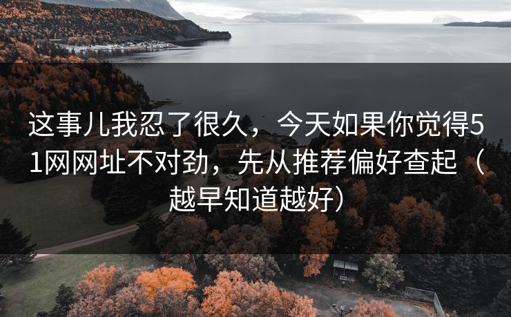 这事儿我忍了很久,今天如果你觉得51网网址不对劲,先从推荐偏好查起(越早知道越好) 这事儿我忍了很久,今天如果你觉得51网网址不对劲,先从推荐偏好查起(越早知道越好)