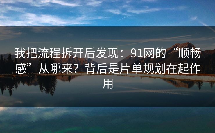 我把流程拆开后发现:91网的“顺畅感”从哪来?背后是片单规划在起作用 我把流程拆开后发现:91网的“顺畅感”从哪来?背后是片单规划在起作用