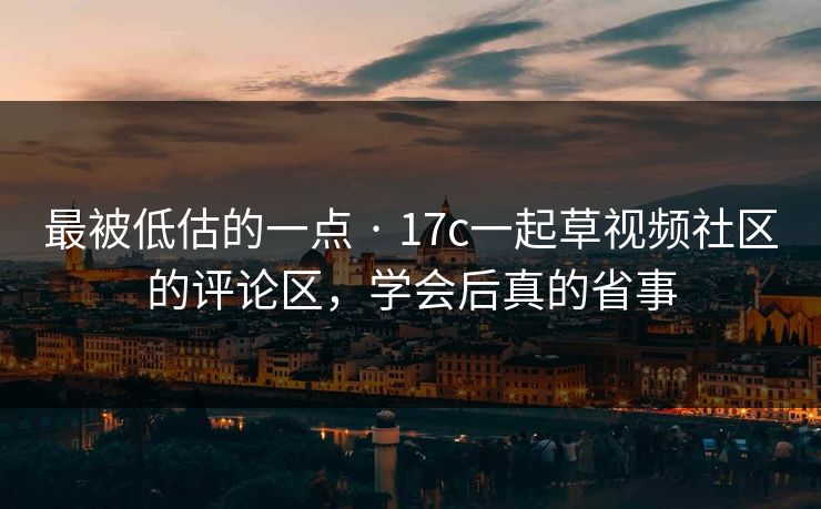 最被低估的一点 · 17c一起草视频社区的评论区，学会后真的省事
