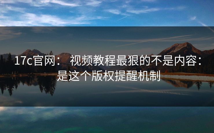 17c官网: 视频教程最狠的不是内容: 是这个版权提醒机制 17c官网: 视频教程最狠的不是内容: 是这个版权提醒机制