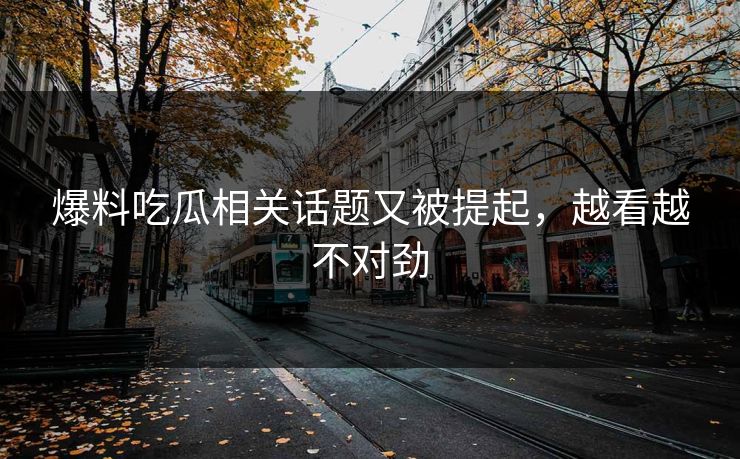 爆料吃瓜相关话题又被提起，越看越不对劲