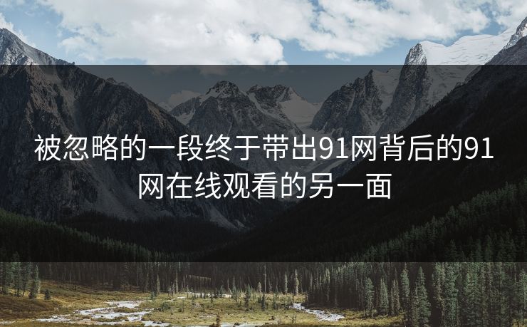 被忽略的一段终于带出91网背后的91网在线观看的另一面 被忽略的一段终于带出91网背后的91网在线观看的另一面