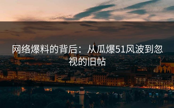 网络爆料的背后：从瓜爆51风波到忽视的旧帖